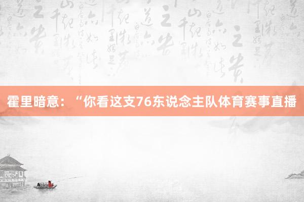 霍里暗意：“你看这支76东说念主队体育赛事直播