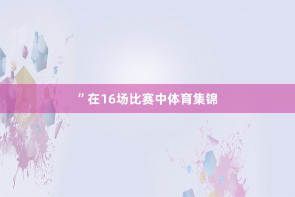 ”　　在16场比赛中体育集锦