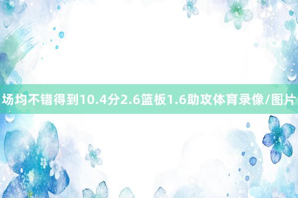 场均不错得到10.4分2.6篮板1.6助攻体育录像/图片