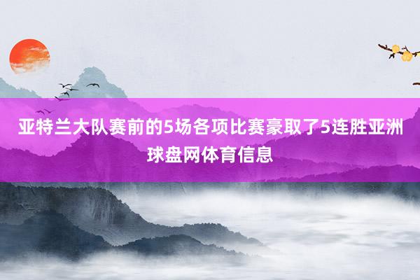 亚特兰大队赛前的5场各项比赛豪取了5连胜亚洲球盘网体育信息