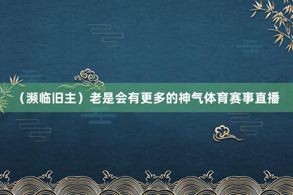 （濒临旧主）老是会有更多的神气体育赛事直播