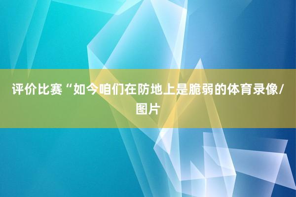 评价比赛“如今咱们在防地上是脆弱的体育录像/图片