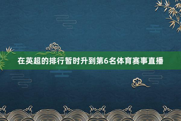 在英超的排行暂时升到第6名体育赛事直播