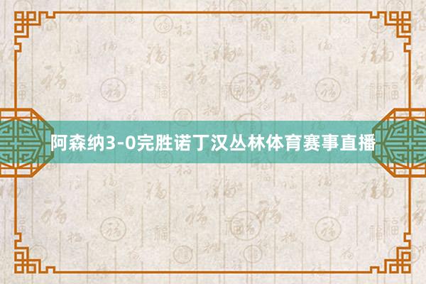 阿森纳3-0完胜诺丁汉丛林体育赛事直播