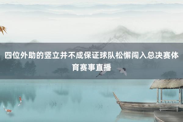 四位外助的竖立并不成保证球队松懈闯入总决赛体育赛事直播