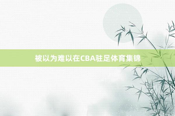 被以为难以在CBA驻足体育集锦