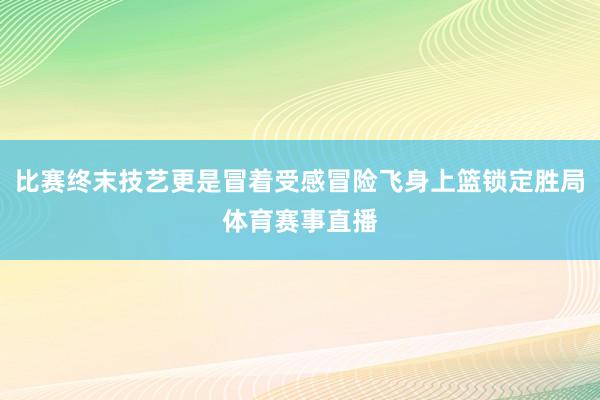 比赛终末技艺更是冒着受感冒险飞身上篮锁定胜局体育赛事直播