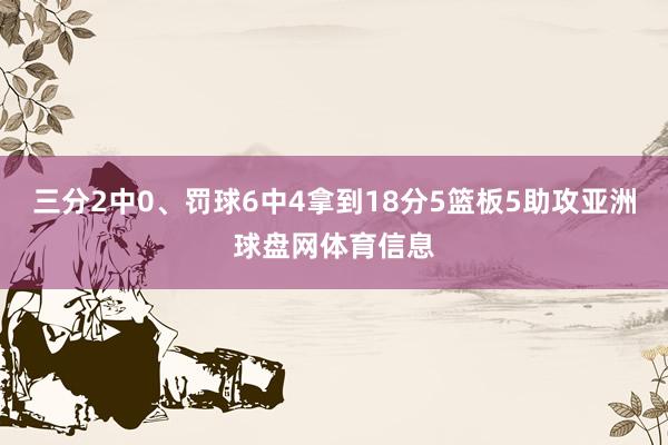 三分2中0、罚球6中4拿到18分5篮板5助攻亚洲球盘网体育信息