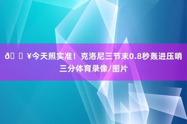 💥今天照实准！克洛尼三节末0.8秒轰进压哨三分体育录像/图片