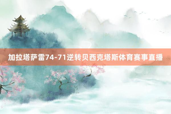 加拉塔萨雷74-71逆转贝西克塔斯体育赛事直播