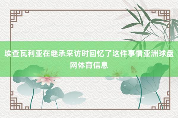 埃查瓦利亚在继承采访时回忆了这件事情亚洲球盘网体育信息