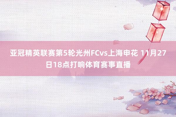 亚冠精英联赛第5轮光州FCvs上海申花 11月27日18点打响体育赛事直播