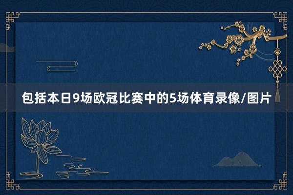 包括本日9场欧冠比赛中的5场体育录像/图片