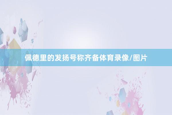 佩德里的发扬号称齐备体育录像/图片