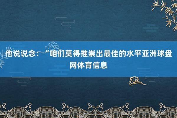 他说说念：“咱们莫得推崇出最佳的水平亚洲球盘网体育信息